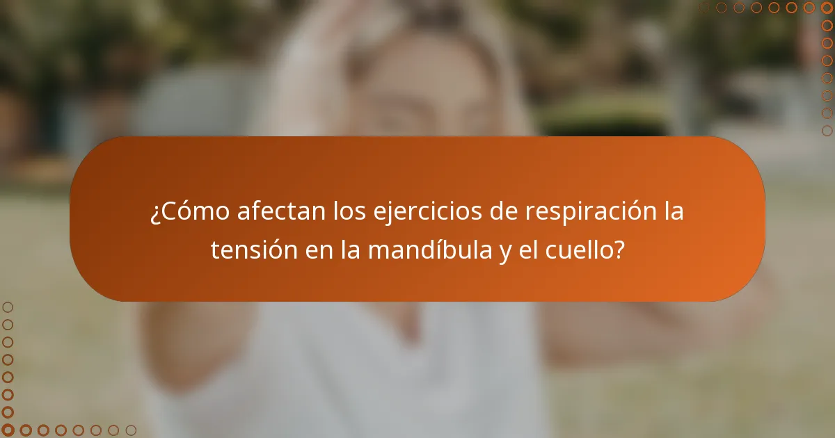 ¿Cómo afectan los ejercicios de respiración la tensión en la mandíbula y el cuello?