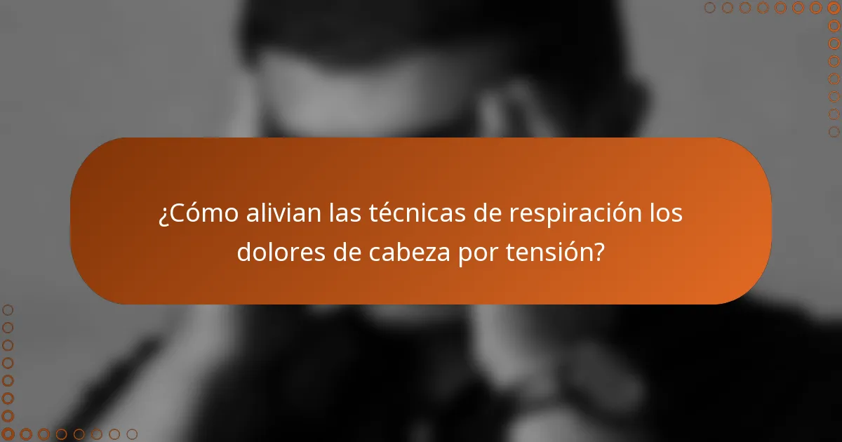 ¿Cómo alivian las técnicas de respiración los dolores de cabeza por tensión?