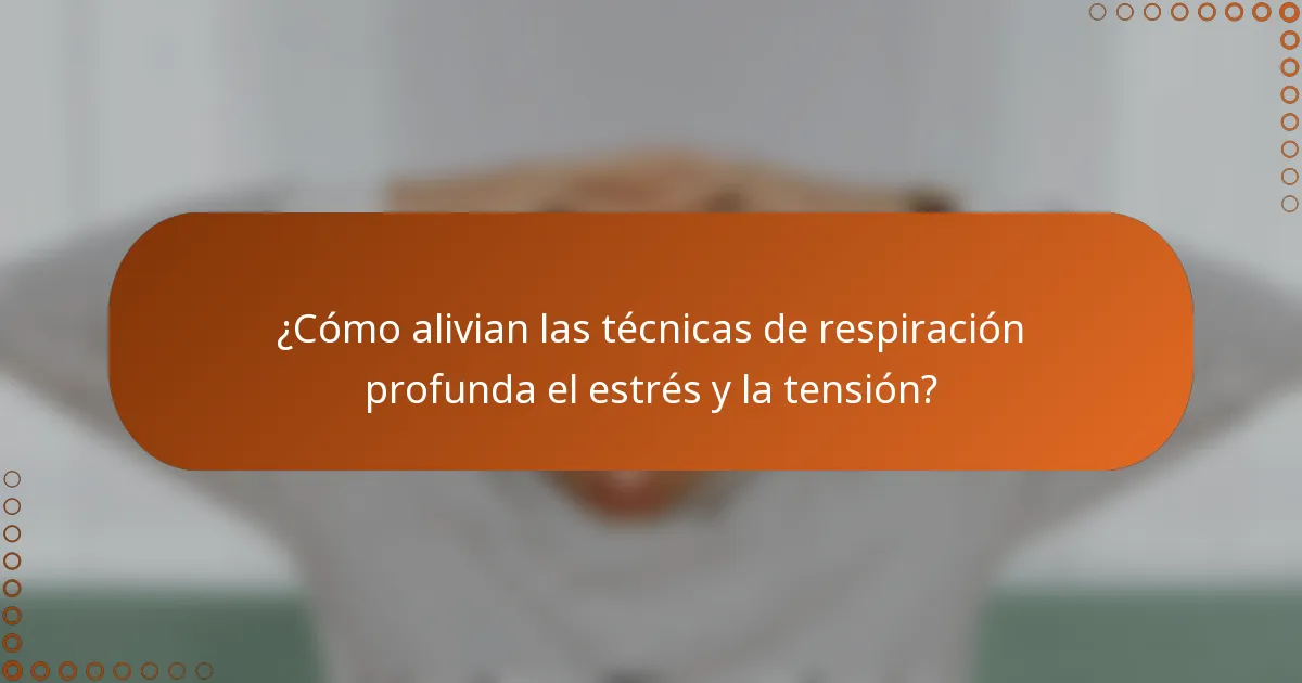 ¿Cómo alivian las técnicas de respiración profunda el estrés y la tensión?
