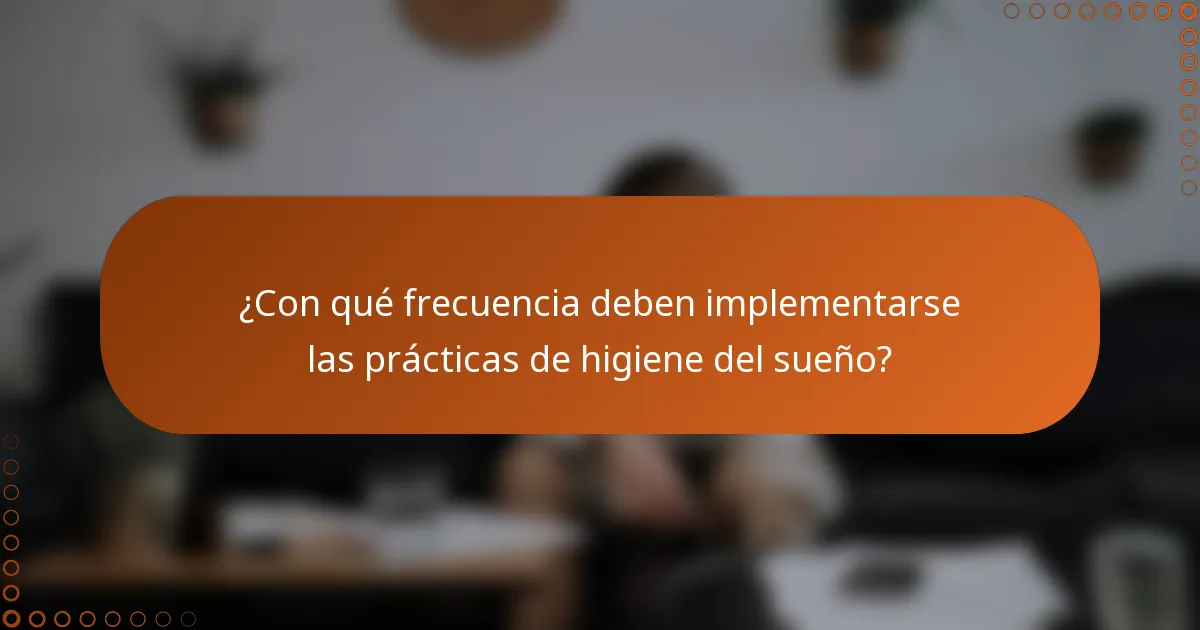 ¿Con qué frecuencia deben implementarse las prácticas de higiene del sueño?