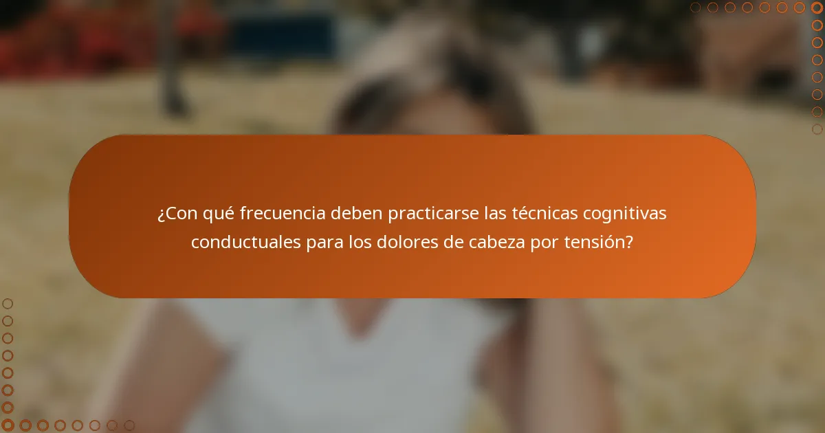 ¿Con qué frecuencia deben practicarse las técnicas cognitivas conductuales para los dolores de cabeza por tensión?