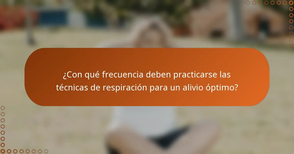 ¿Con qué frecuencia deben practicarse las técnicas de respiración para un alivio óptimo?