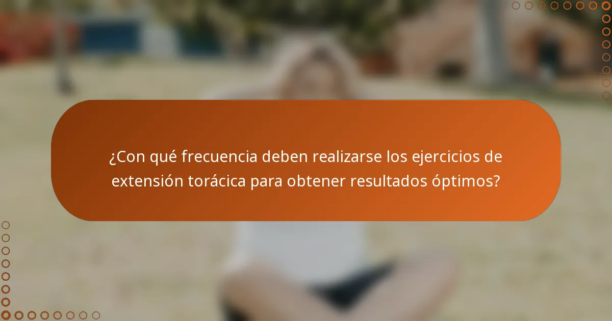 ¿Con qué frecuencia deben realizarse los ejercicios de extensión torácica para obtener resultados óptimos?