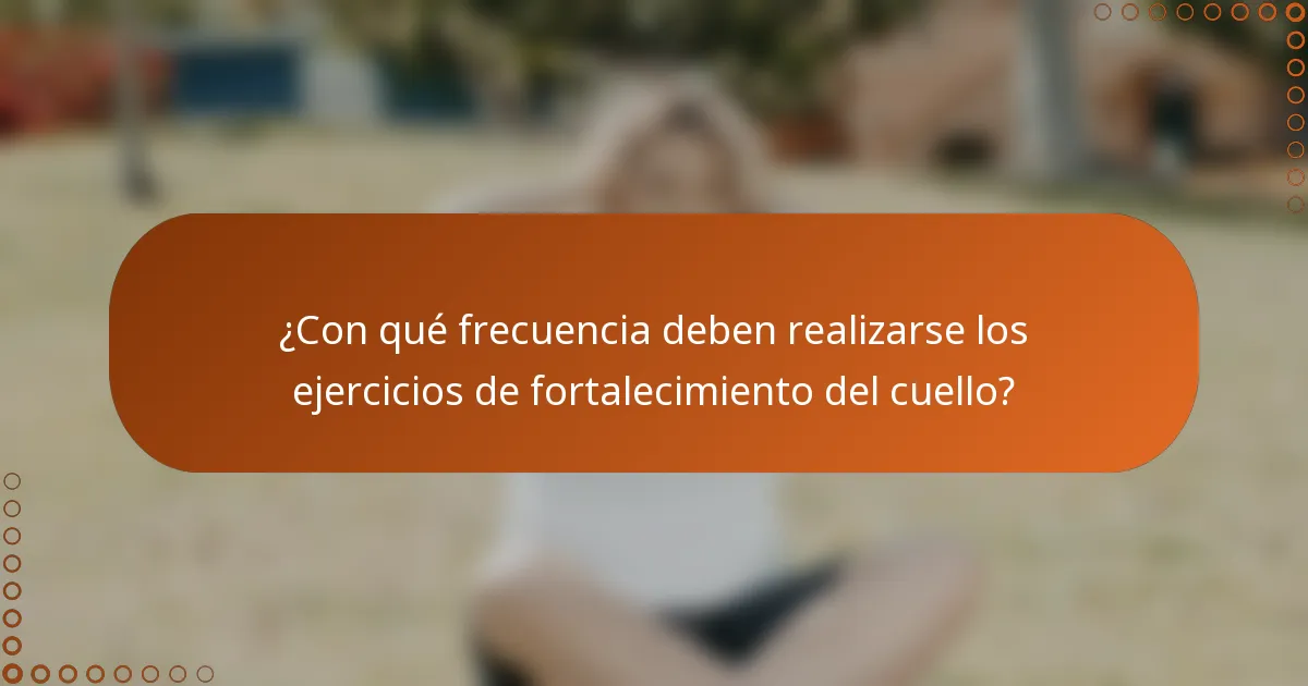 ¿Con qué frecuencia deben realizarse los ejercicios de fortalecimiento del cuello?
