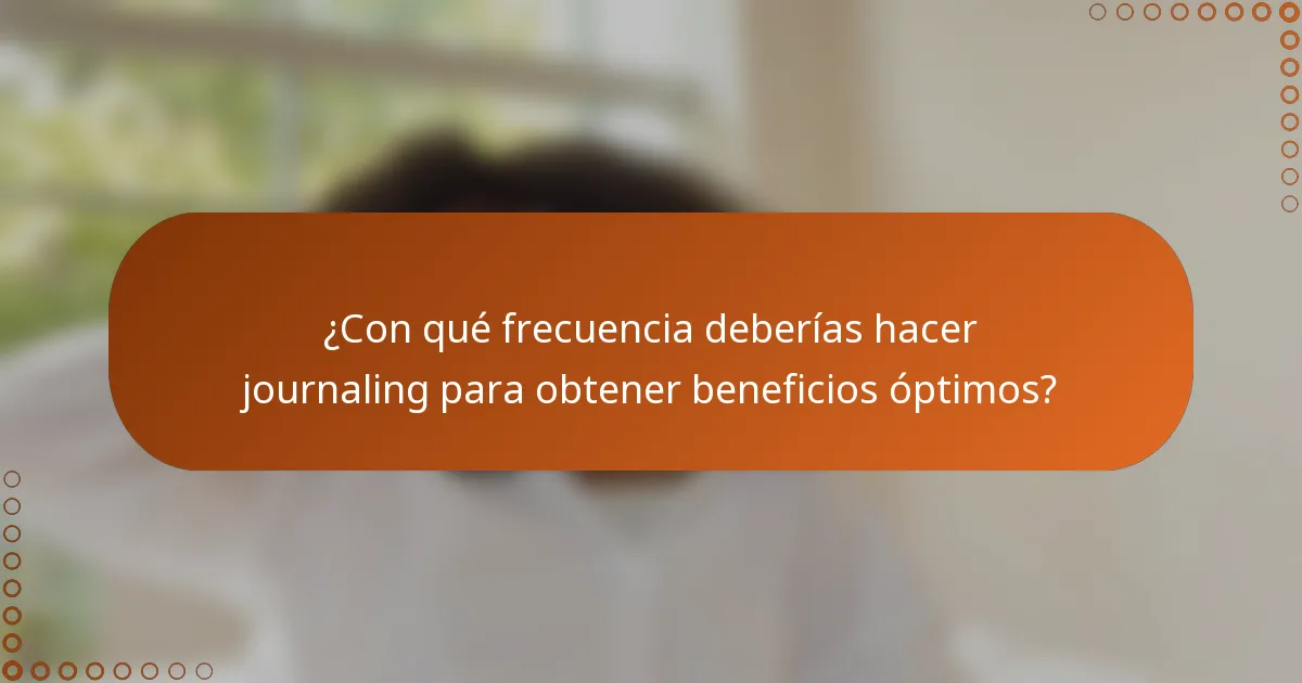 ¿Con qué frecuencia deberías hacer journaling para obtener beneficios óptimos?