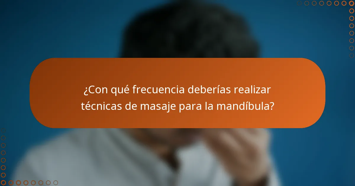 ¿Con qué frecuencia deberías realizar técnicas de masaje para la mandíbula?