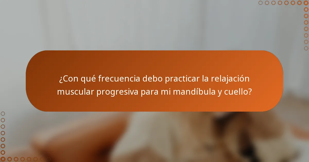 ¿Con qué frecuencia debo practicar la relajación muscular progresiva para mi mandíbula y cuello?