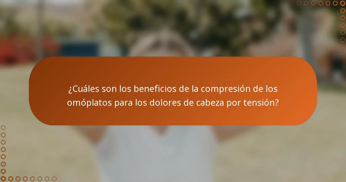 ¿Cuáles son los beneficios de la compresión de los omóplatos para los dolores de cabeza por tensión?