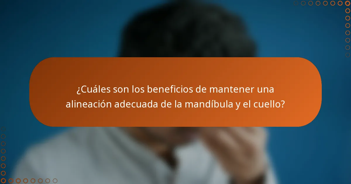 ¿Cuáles son los beneficios de mantener una alineación adecuada de la mandíbula y el cuello?