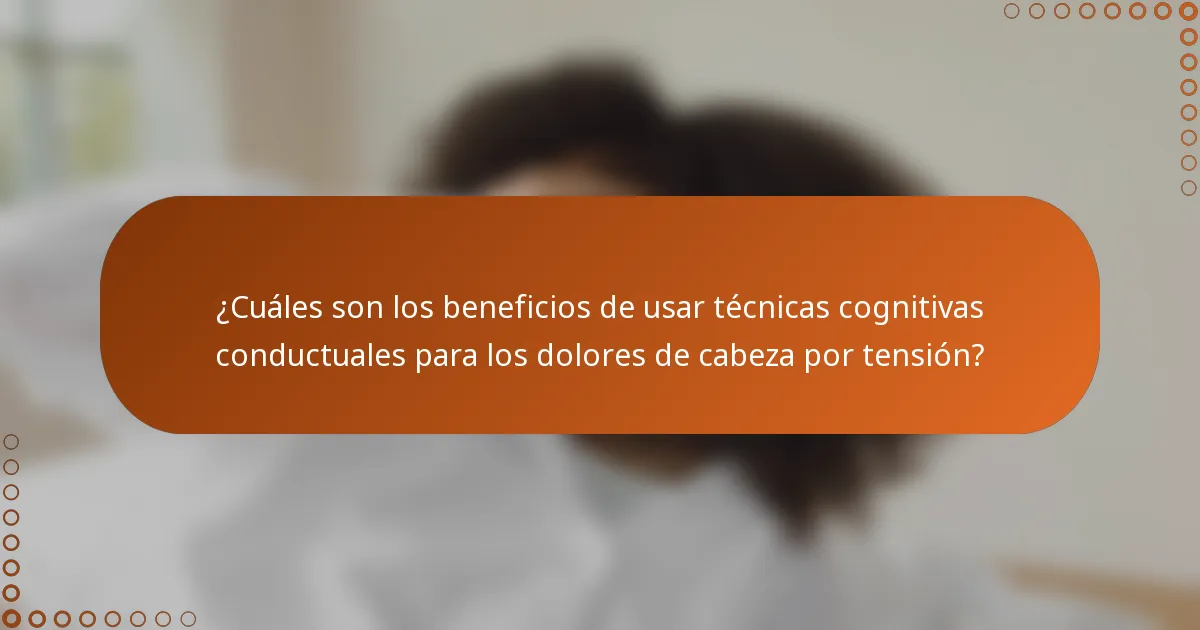 ¿Cuáles son los beneficios de usar técnicas cognitivas conductuales para los dolores de cabeza por tensión?