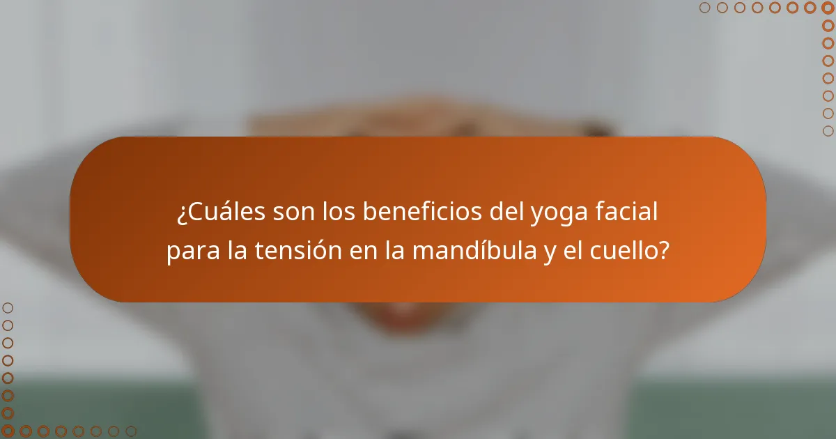 ¿Cuáles son los beneficios del yoga facial para la tensión en la mandíbula y el cuello?