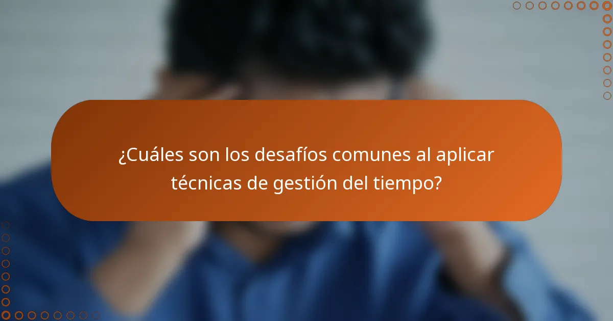 ¿Cuáles son los desafíos comunes al aplicar técnicas de gestión del tiempo?