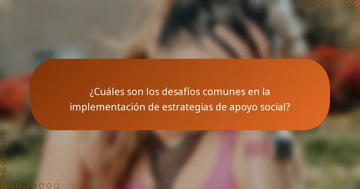 ¿Cuáles son los desafíos comunes en la implementación de estrategias de apoyo social?