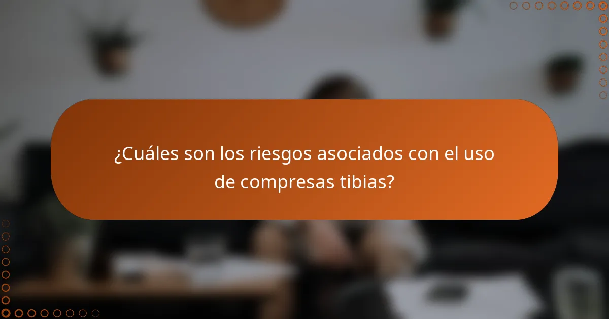 ¿Cuáles son los riesgos asociados con el uso de compresas tibias?