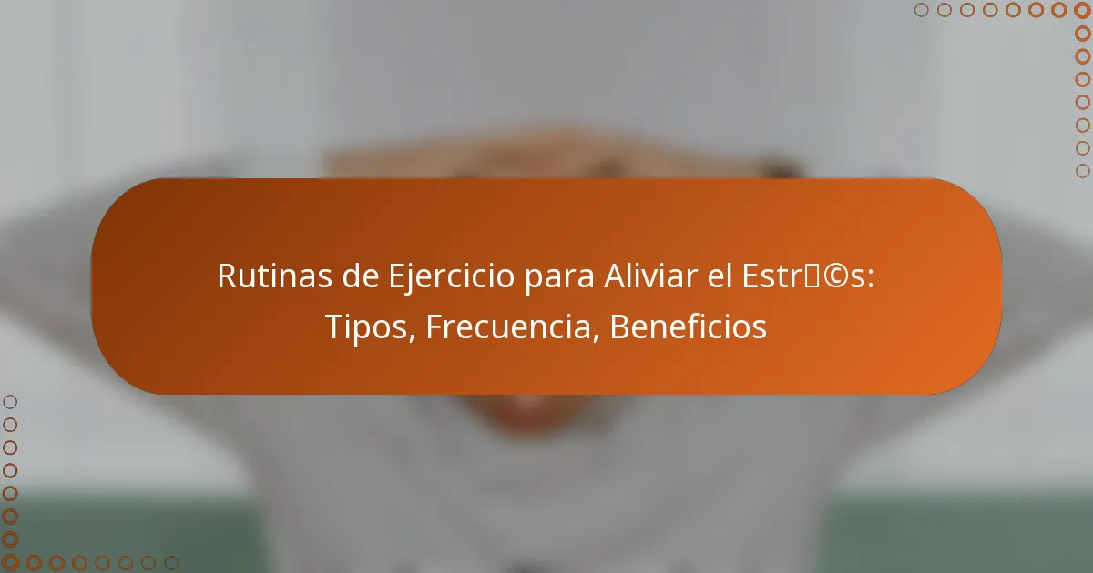 Rutinas de Ejercicio para Aliviar el Estrés: Tipos, Frecuencia, Beneficios