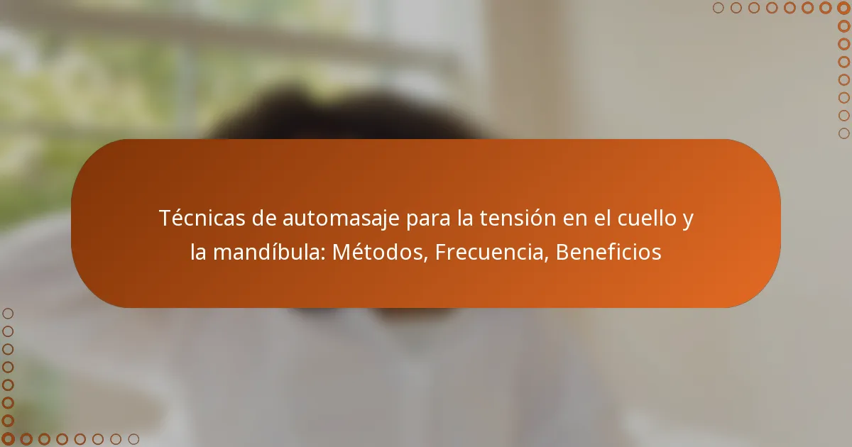 Técnicas de automasaje para la tensión en el cuello y la mandíbula: Métodos, Frecuencia, Beneficios