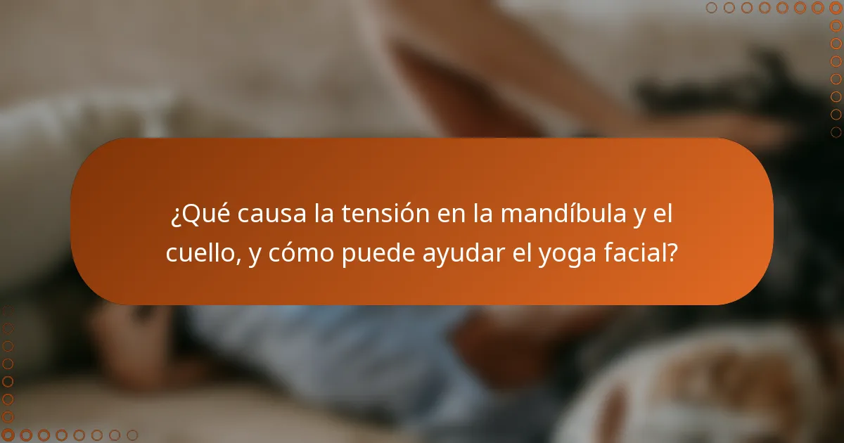 ¿Qué causa la tensión en la mandíbula y el cuello, y cómo puede ayudar el yoga facial?