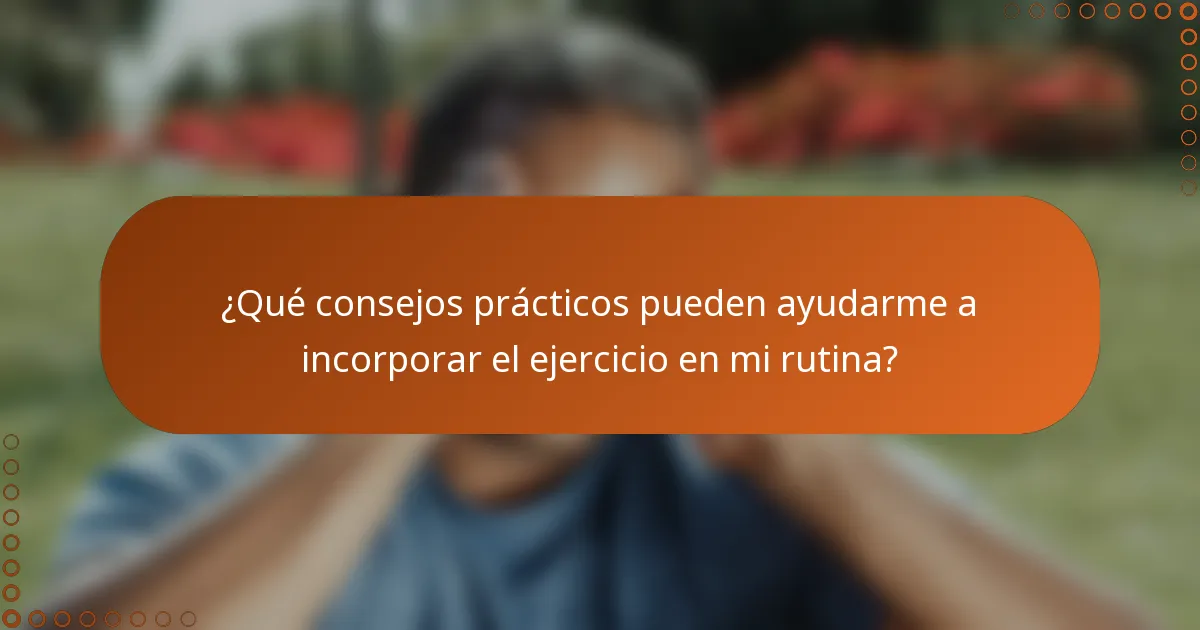 ¿Qué consejos prácticos pueden ayudarme a incorporar el ejercicio en mi rutina?