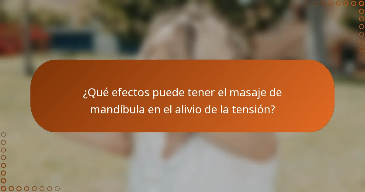 ¿Qué efectos puede tener el masaje de mandíbula en el alivio de la tensión?