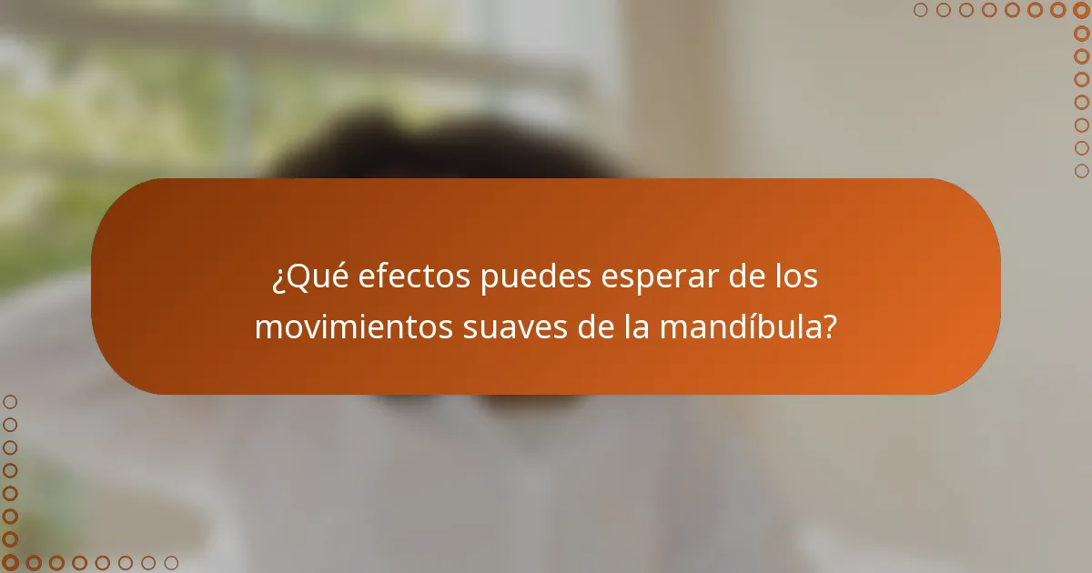 ¿Qué efectos puedes esperar de los movimientos suaves de la mandíbula?