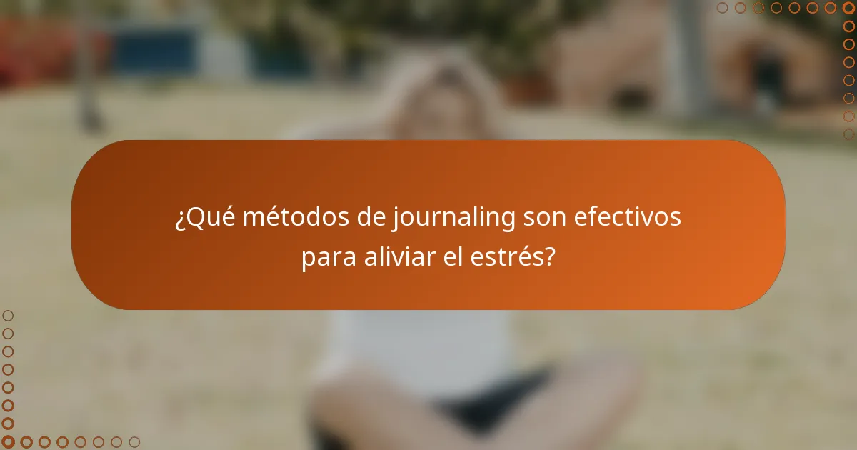 ¿Qué métodos de journaling son efectivos para aliviar el estrés?