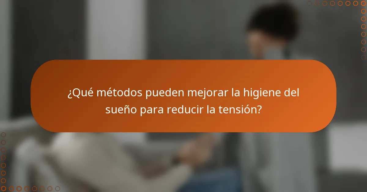 ¿Qué métodos pueden mejorar la higiene del sueño para reducir la tensión?