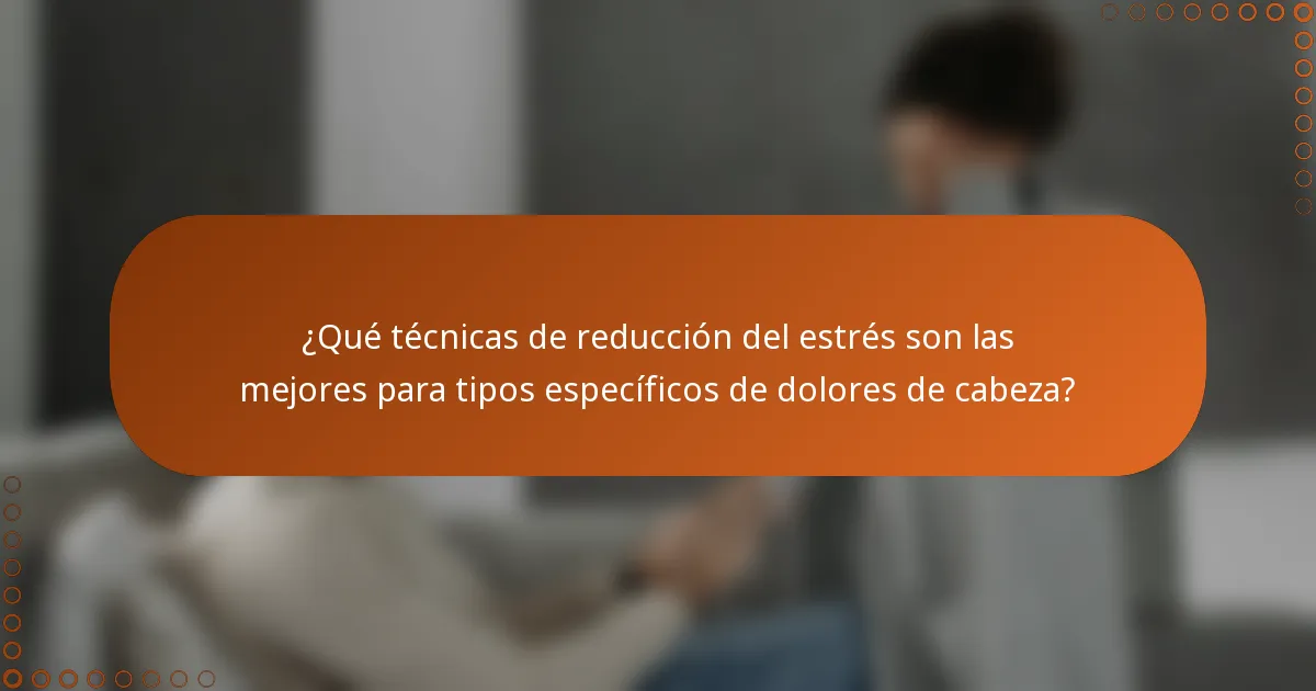 ¿Qué técnicas de reducción del estrés son las mejores para tipos específicos de dolores de cabeza?